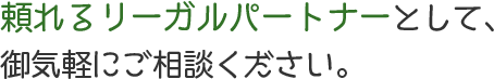 頼れるリーガルパートナーとして、御気軽にご相談ください。